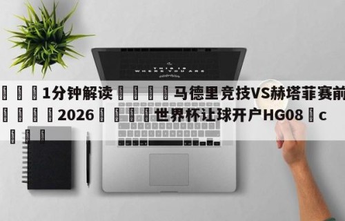 💦1分钟解读👇马德里竞技VS赫塔菲赛前预测👇2026🍏世界杯让球开户HG08•cc💯