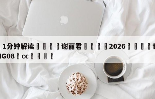 💦1分钟解读👇谢丽君👇2026🍏世界杯让球开户HG08•cc💯