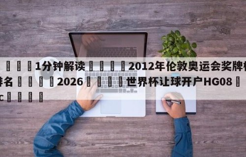💦1分钟解读👇2012年伦敦奥运会奖牌榜排名👇2026🍏世界杯让球开户HG08•cc💯