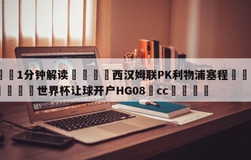 💦1分钟解读👇西汉姆联PK利物浦塞程👇2026🍏世界杯让球开户HG08•cc💯