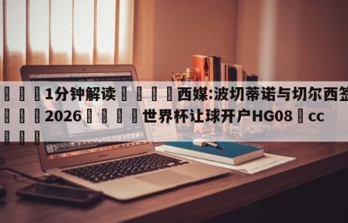 💦1分钟解读👇西媒:波切蒂诺与切尔西签约👇2026🍏世界杯让球开户HG08•cc💯