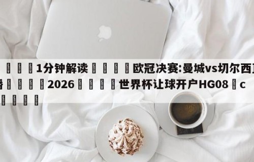 💦1分钟解读👇欧冠决赛:曼城vs切尔西直播👇2026🍏世界杯让球开户HG08•cc💯