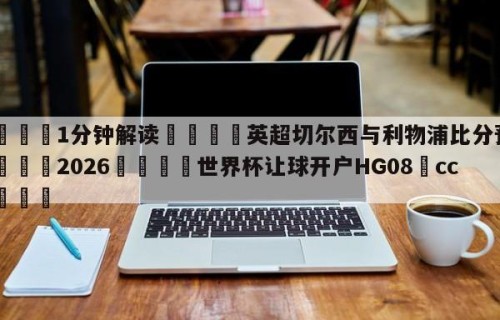 💦1分钟解读👇英超切尔西与利物浦比分预测👇2026🍏世界杯让球开户HG08•cc💯