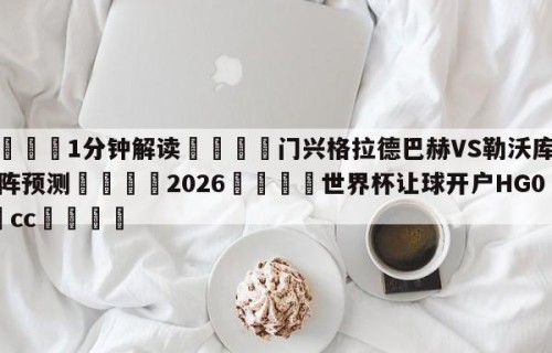 💦1分钟解读👇门兴格拉德巴赫VS勒沃库森对阵预测👇2026🍏世界杯让球开户HG08•cc💯