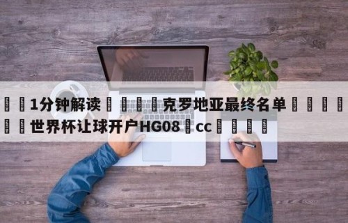 💦1分钟解读👇克罗地亚最终名单👇2026🍏世界杯让球开户HG08•cc💯