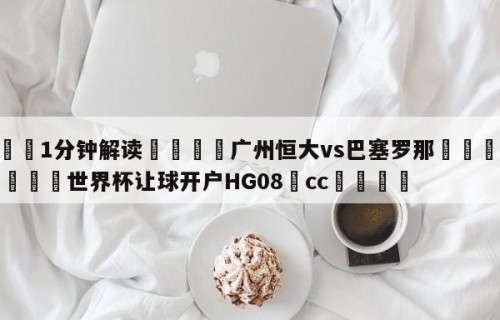 💦1分钟解读👇广州恒大vs巴塞罗那👇2026🍏世界杯让球开户HG08•cc💯