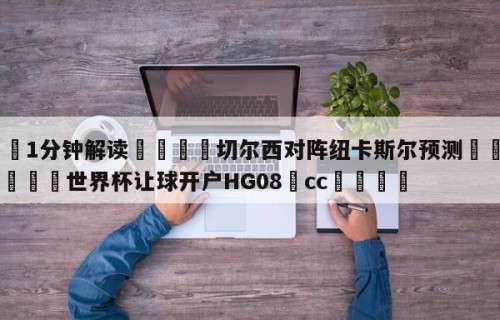 💦1分钟解读👇切尔西对阵纽卡斯尔预测👇2026🍏世界杯让球开户HG08•cc💯