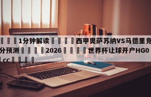 💦1分钟解读👇西甲奥萨苏纳VS马德里竞技比分预测👇2026🍏世界杯让球开户HG08•cc💯