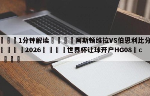 💦1分钟解读👇阿斯顿维拉VS伯恩利比分预测👇2026🍏世界杯让球开户HG08•cc💯