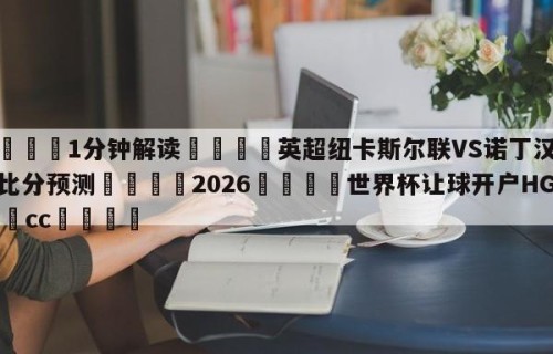 💦1分钟解读👇英超纽卡斯尔联VS诺丁汉森林比分预测👇2026🍏世界杯让球开户HG08•cc💯