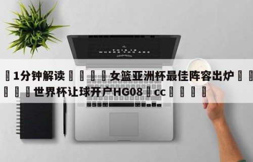💦1分钟解读👇女篮亚洲杯最佳阵容出炉👇2026🍏世界杯让球开户HG08•cc💯