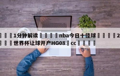 💦1分钟解读👇nba今日十佳球👇2026🍏世界杯让球开户HG08•cc💯