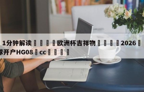 💦1分钟解读👇欧洲杯吉祥物👇2026🍏世界杯让球开户HG08•cc💯
