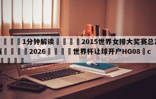 💦1分钟解读👇2015世界女排大奖赛总决赛👇2026🍏世界杯让球开户HG08•cc💯