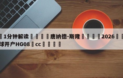 💦1分钟解读👇唐纳德-斯隆👇2026🍏世界杯让球开户HG08•cc💯