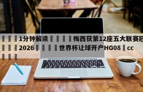 💦1分钟解读👇梅西获第12座五大联赛冠军👇2026🍏世界杯让球开户HG08•cc💯