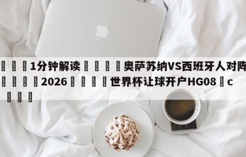 💦1分钟解读👇奥萨苏纳VS西班牙人对阵预测👇2026🍏世界杯让球开户HG08•cc💯