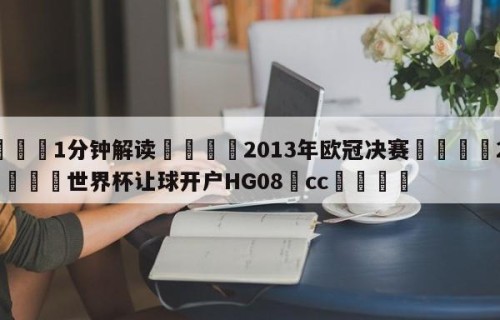💦1分钟解读👇2013年欧冠决赛👇2026🍏世界杯让球开户HG08•cc💯