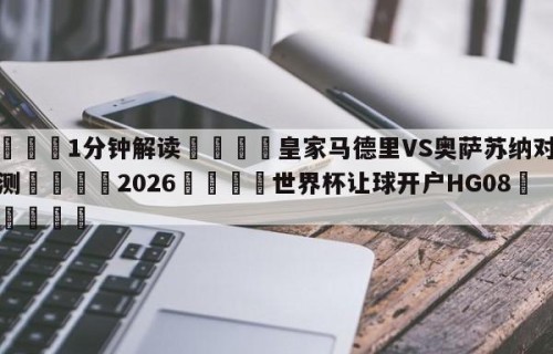 💦1分钟解读👇皇家马德里VS奥萨苏纳对阵预测👇2026🍏世界杯让球开户HG08•cc💯