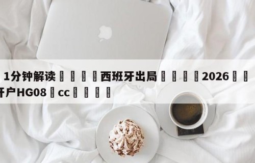 💦1分钟解读👇西班牙出局👇2026🍏世界杯让球开户HG08•cc💯
