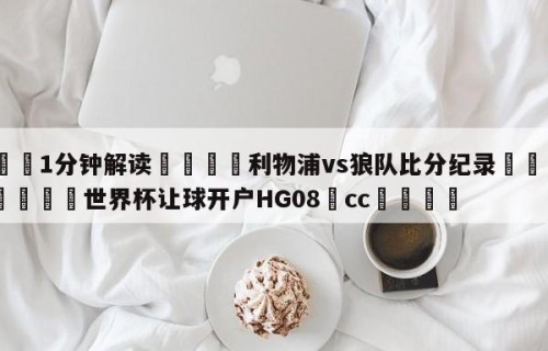 💦1分钟解读👇利物浦vs狼队比分纪录👇2026🍏世界杯让球开户HG08•cc💯