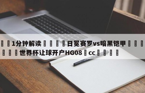 💦1分钟解读👇日冕赛罗vs暗黑铠甲👇2026🍏世界杯让球开户HG08•cc💯