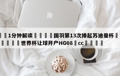 💦1分钟解读👇国羽第13次捧起苏迪曼杯👇2026🍏世界杯让球开户HG08•cc💯