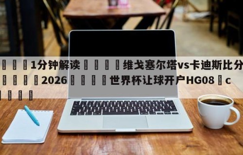 💦1分钟解读👇维戈塞尔塔vs卡迪斯比分预测👇2026🍏世界杯让球开户HG08•cc💯