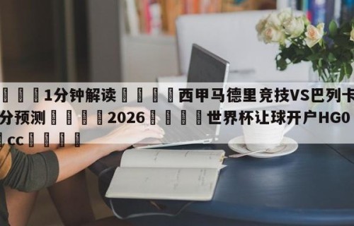 💦1分钟解读👇西甲马德里竞技VS巴列卡诺比分预测👇2026🍏世界杯让球开户HG08•cc💯