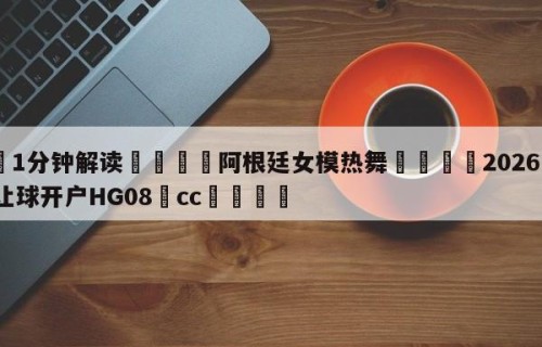 💦1分钟解读👇阿根廷女模热舞👇2026🍏世界杯让球开户HG08•cc💯