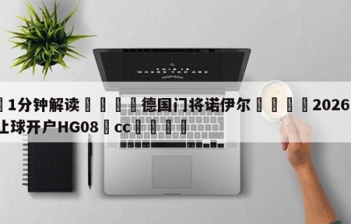 💦1分钟解读👇德国门将诺伊尔👇2026🍏世界杯让球开户HG08•cc💯