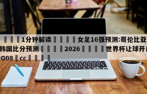 💦1分钟解读👇女足16强预测:哥伦比亚vs韩国比分预测👇2026🍏世界杯让球开户HG08•cc💯