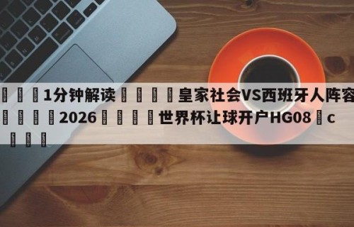 💦1分钟解读👇皇家社会VS西班牙人阵容预测👇2026🍏世界杯让球开户HG08•cc💯