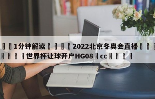 💦1分钟解读👇2022北京冬奥会直播👇2026🍏世界杯让球开户HG08•cc💯
