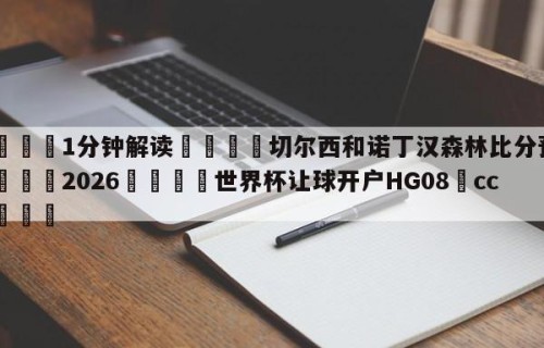 💦1分钟解读👇切尔西和诺丁汉森林比分预测👇2026🍏世界杯让球开户HG08•cc💯