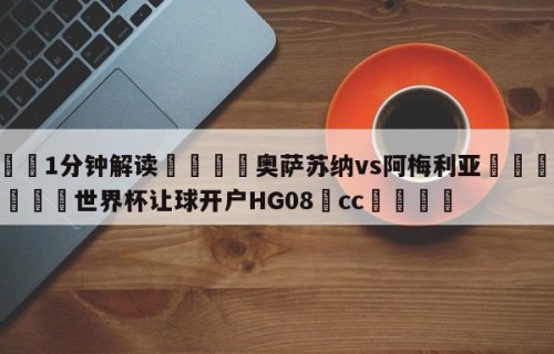 💦1分钟解读👇奥萨苏纳vs阿梅利亚👇2026🍏世界杯让球开户HG08•cc💯