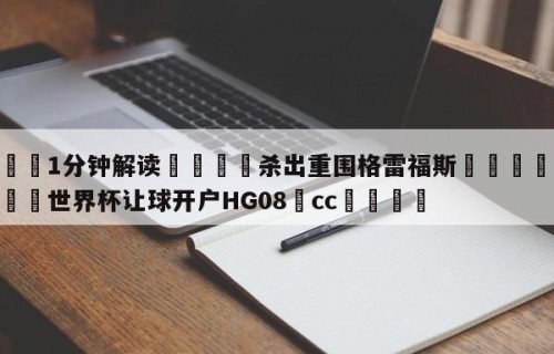 💦1分钟解读👇杀出重围格雷福斯👇2026🍏世界杯让球开户HG08•cc💯