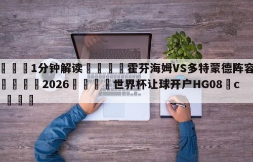 💦1分钟解读👇霍芬海姆VS多特蒙德阵容预测👇2026🍏世界杯让球开户HG08•cc💯
