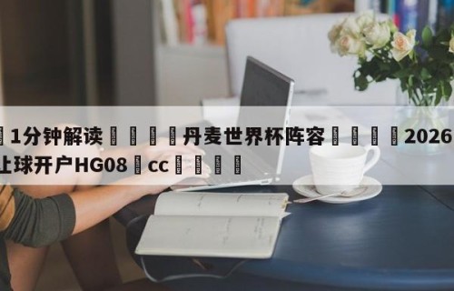 💦1分钟解读👇丹麦世界杯阵容👇2026🍏世界杯让球开户HG08•cc💯