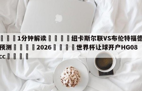 💦1分钟解读👇纽卡斯尔联VS布伦特福德赛前预测👇2026🍏世界杯让球开户HG08•cc💯
