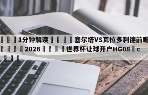 💦1分钟解读👇塞尔塔VS瓦拉多利德前瞻预测👇2026🍏世界杯让球开户HG08•cc💯