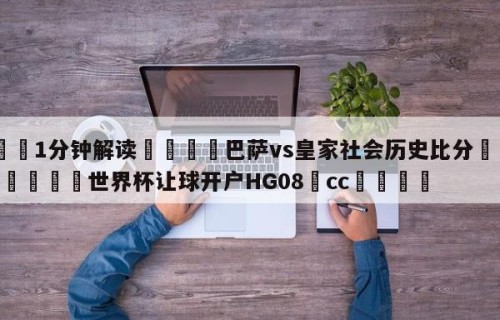 💦1分钟解读👇巴萨vs皇家社会历史比分👇2026🍏世界杯让球开户HG08•cc💯