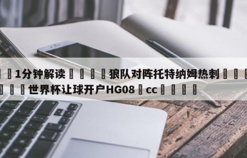 💦1分钟解读👇狼队对阵托特纳姆热刺👇2026🍏世界杯让球开户HG08•cc💯