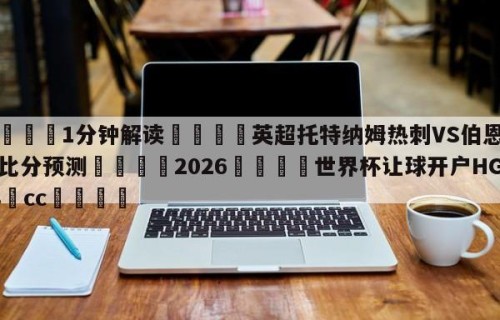 💦1分钟解读👇英超托特纳姆热刺VS伯恩茅斯比分预测👇2026🍏世界杯让球开户HG08•cc💯