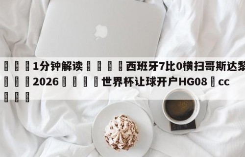 💦1分钟解读👇西班牙7比0横扫哥斯达黎加👇2026🍏世界杯让球开户HG08•cc💯