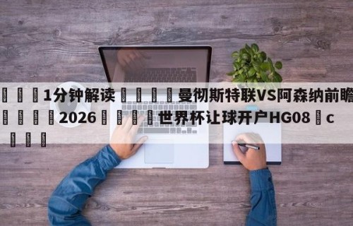 💦1分钟解读👇曼彻斯特联VS阿森纳前瞻预测👇2026🍏世界杯让球开户HG08•cc💯