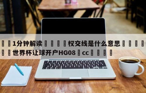 💦1分钟解读👇权交线是什么意思👇2026🍏世界杯让球开户HG08•cc💯